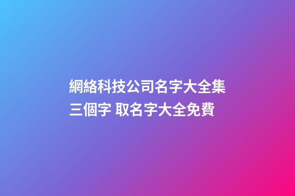 網絡科技公司名字大全集三個字 取名字大全免費-第1張-公司起名-玄機派
